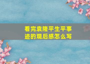 看完袁隆平生平事迹的观后感怎么写