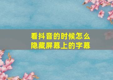 看抖音的时候怎么隐藏屏幕上的字幕