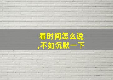 看时间怎么说,不如沉默一下