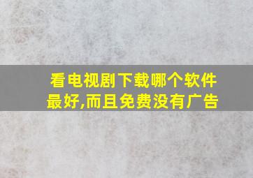 看电视剧下载哪个软件最好,而且免费没有广告