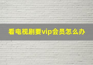 看电视剧要vip会员怎么办