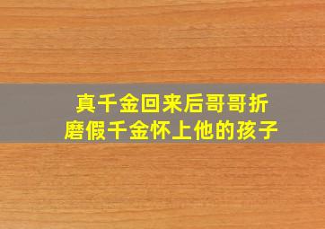 真千金回来后哥哥折磨假千金怀上他的孩子