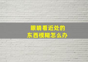 眼睛看近处的东西模糊怎么办