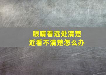 眼睛看远处清楚近看不清楚怎么办