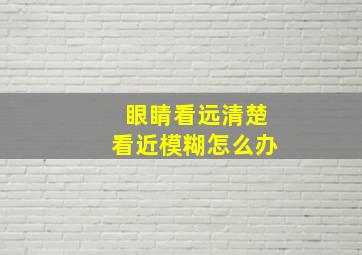 眼睛看远清楚看近模糊怎么办