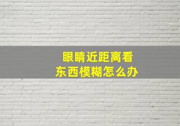 眼睛近距离看东西模糊怎么办