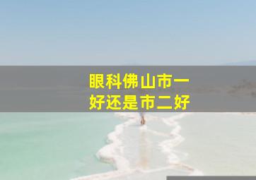 眼科佛山市一好还是市二好