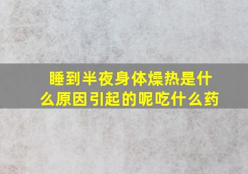 睡到半夜身体燥热是什么原因引起的呢吃什么药