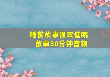 睡前故事强效催眠故事30分钟音频