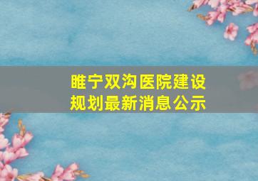 睢宁双沟医院建设规划最新消息公示