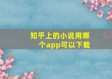 知乎上的小说用哪个app可以下载