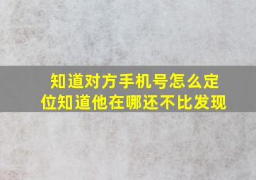 知道对方手机号怎么定位知道他在哪还不比发现