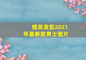 短发发型2021年最新款男士图片