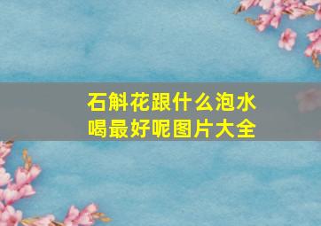 石斛花跟什么泡水喝最好呢图片大全