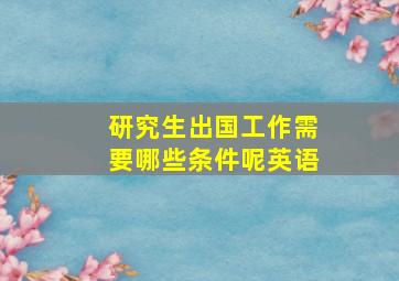 研究生出国工作需要哪些条件呢英语