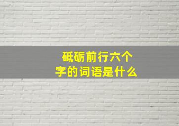 砥砺前行六个字的词语是什么