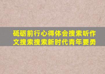 砥砺前行心得体会搜索听作文搜索搜索新时代青年要勇