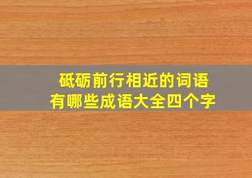 砥砺前行相近的词语有哪些成语大全四个字