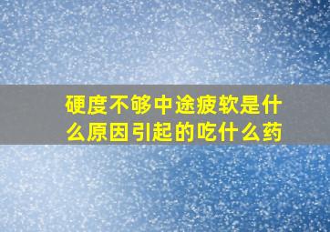 硬度不够中途疲软是什么原因引起的吃什么药