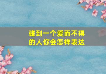 碰到一个爱而不得的人你会怎样表达