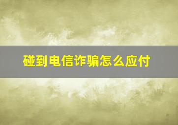 碰到电信诈骗怎么应付