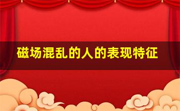 磁场混乱的人的表现特征