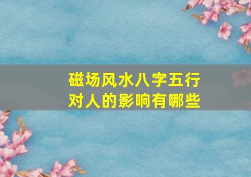 磁场风水八字五行对人的影响有哪些