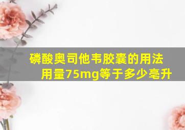 磷酸奥司他韦胶囊的用法用量75mg等于多少亳升