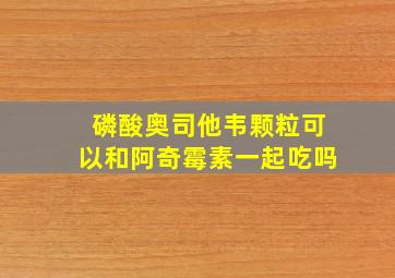 磷酸奥司他韦颗粒可以和阿奇霉素一起吃吗