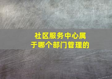 社区服务中心属于哪个部门管理的