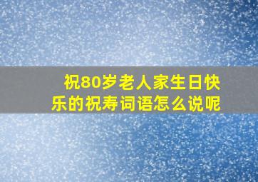 祝80岁老人家生日快乐的祝寿词语怎么说呢