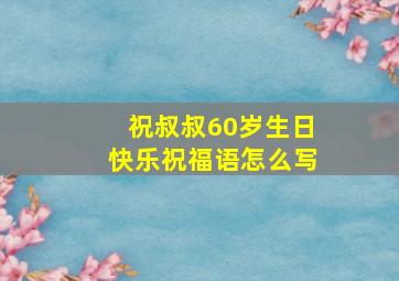 祝叔叔60岁生日快乐祝福语怎么写