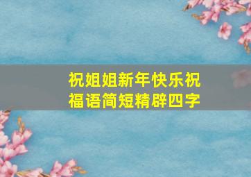 祝姐姐新年快乐祝福语简短精辟四字