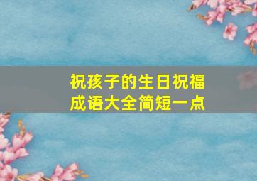 祝孩子的生日祝福成语大全简短一点