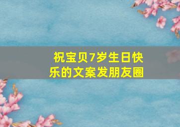 祝宝贝7岁生日快乐的文案发朋友圈