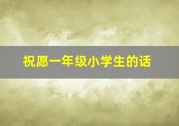 祝愿一年级小学生的话