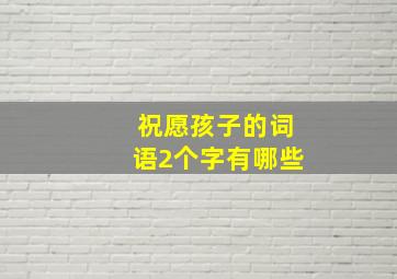 祝愿孩子的词语2个字有哪些