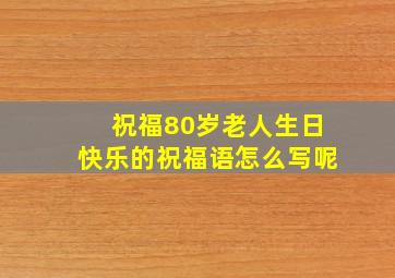 祝福80岁老人生日快乐的祝福语怎么写呢