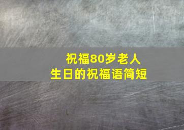 祝福80岁老人生日的祝福语简短