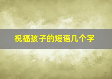 祝福孩子的短语几个字