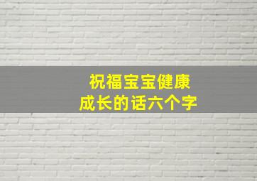 祝福宝宝健康成长的话六个字