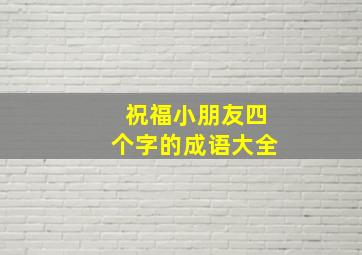 祝福小朋友四个字的成语大全