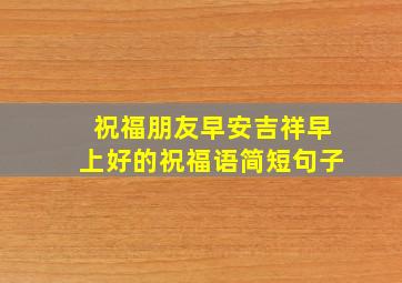 祝福朋友早安吉祥早上好的祝福语简短句子