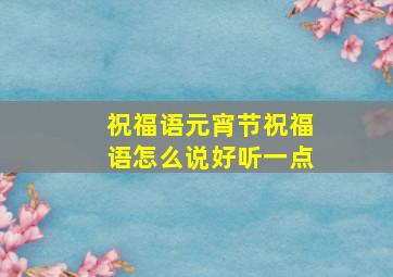 祝福语元宵节祝福语怎么说好听一点