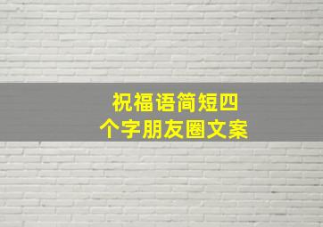 祝福语简短四个字朋友圈文案