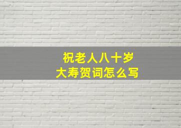 祝老人八十岁大寿贺词怎么写