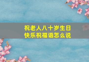 祝老人八十岁生日快乐祝福语怎么说