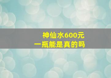 神仙水600元一瓶能是真的吗