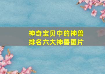 神奇宝贝中的神兽排名六大神兽图片