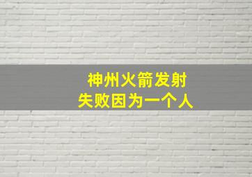 神州火箭发射失败因为一个人